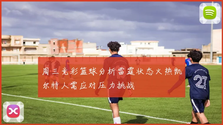 周三竞彩篮球分析雷霆状态火热凯尔特人需应对压力挑战