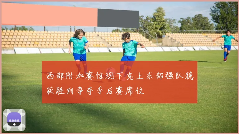 西部附加赛惊现下克上东部强队稳获胜利争夺季后赛席位