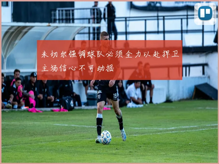 米切尔强调球队必须全力以赴捍卫主场信心不可动摇