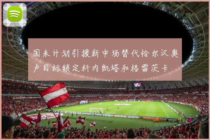 国米计划引援新中场替代恰尔汉奥卢目标锁定科内凯塔和格雷茨卡